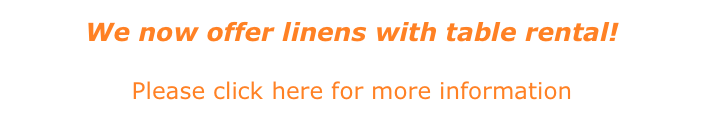 We now offer linens with table rental! 
Please click here for more information